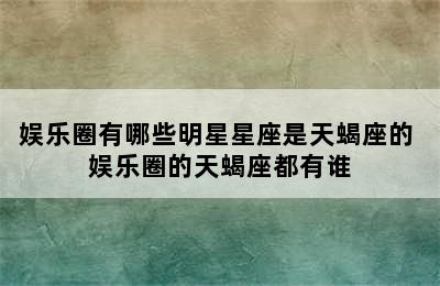 娱乐圈有哪些明星星座是天蝎座的 娱乐圈的天蝎座都有谁